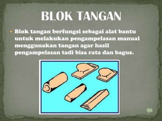  Blok tangan berfungsi sebagai alat bantu
untuk melakukan pengampelasan manual
menggunakan tangan agar hasil
pengampelasan tadi bisa rata dan bagus.
 