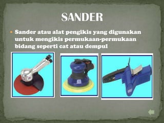  Sander atau alat pengikis yang digunakan
untuk mengikis permukaan-permukaan
bidang seperti cat atau dempul
 