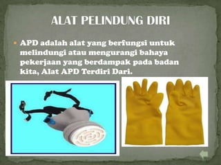  APD adalah alat yang berfungsi untuk
melindungi atau mengurangi bahaya
pekerjaan yang berdampak pada badan
kita, Alat APD Terdiri Dari.
 