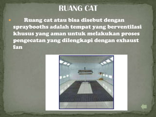  Ruang cat atau bisa disebut dengan
spraybooths adalah tempat yang berventilasi
khusus yang aman untuk melakukan proses
pengecatan yang dilengkapi dengan exhaust
fan
 