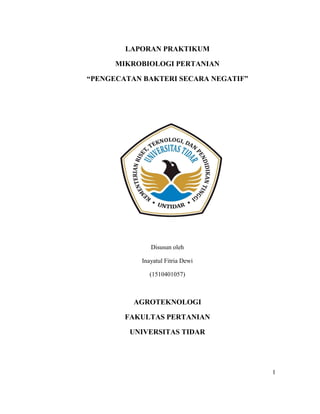 1
LAPORAN PRAKTIKUM
MIKROBIOLOGI PERTANIAN
“PENGECATAN BAKTERI SECARA NEGATIF”
Disusun oleh
Inayatul Fitria Dewi
(1510401057)
AGROTEKNOLOGI
FAKULTAS PERTANIAN
UNIVERSITAS TIDAR
 