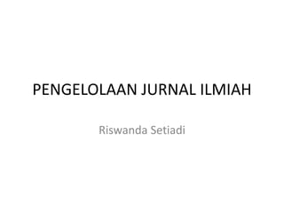 PENGELOLAAN JURNAL ILMIAH
Riswanda Setiadi
 