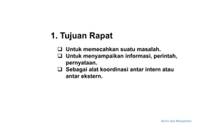 Bisnis dan Manajemen
 Untuk memecahkan suatu masalah.
 Untuk menyampaikan informasi, perintah,
pernyataan.
 Sebagai alat koordinasi antar intern atau
antar ekstern.
1. Tujuan Rapat
 