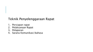 Teknik Penyelenggaraan Rapat
1. Persiapan rapat
2. Pelaksanaan Rapat
3. Pelaporan
4. Sarana Komunikasi/bahasa
 