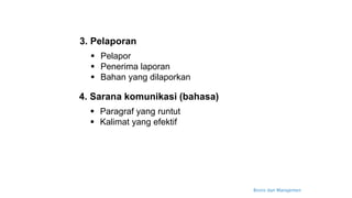 Bisnis dan Manajemen
3. Pelaporan
 Pelapor
 Penerima laporan
 Bahan yang dilaporkan
4. Sarana komunikasi (bahasa)
 Paragraf yang runtut
 Kalimat yang efektif
 