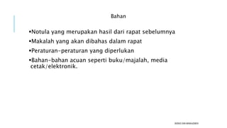 Bahan
Notula yang merupakan hasil dari rapat sebelumnya
Makalah yang akan dibahas dalam rapat
Peraturan-peraturan yang diperlukan
Bahan-bahan acuan seperti buku/majalah, media
cetak/elektronik.
BISNIS DAN MANAJEMEN
 