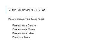 MEMPERSIAPKAN PERTEMUAN
Macam-macam Tata Ruang Rapat
Perencanaan Cahaya
Perencanaan Warna
Perencanaan Udara
Penataan Suara
 