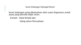Surat Undangan Setengah Resmi
Surat Undangan yang dikeluarkan oleh suatu Organisasi untuk
acara yang bersifat tidak resmi.
Contoh : Halal bihalal dan
Ulang tahun Perusahaan
 