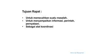 Bisnis dan Manajemen
Tujuan Rapat :
• Untuk memecahkan suatu masalah.
• Untuk menyampaikan informasi, perintah,
pernyataan.
• Sebagai alat koordinasi
 