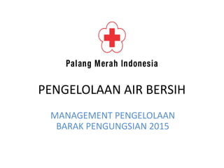 PENGELOLAAN AIR BERSIH
MANAGEMENT PENGELOLAAN
BARAK PENGUNGSIAN 2015
 