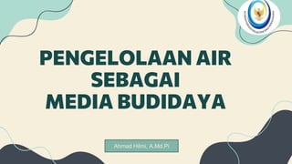 PENGELOLAAN AIR
SEBAGAI
MEDIA BUDIDAYA
Ahmad Hilmi, A.Md.Pi
 