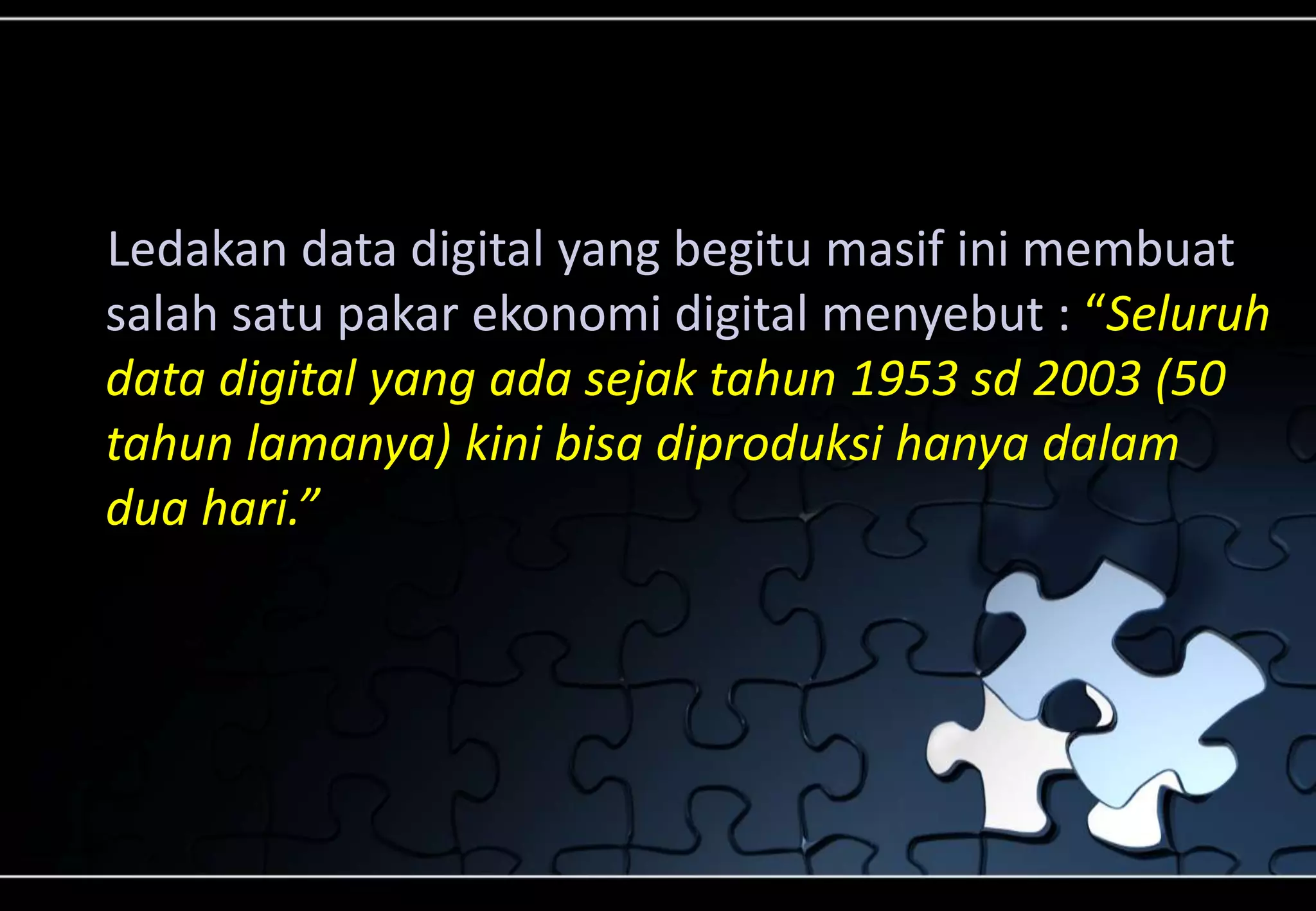 Ledakan data digital yang begitu masif ini membuat
salah satu pakar ekonomi digital menyebut : “Seluruh
data digital yang ada sejak tahun 1953 sd 2003 (50
tahun lamanya) kini bisa diproduksi hanya dalam
dua hari.”
 