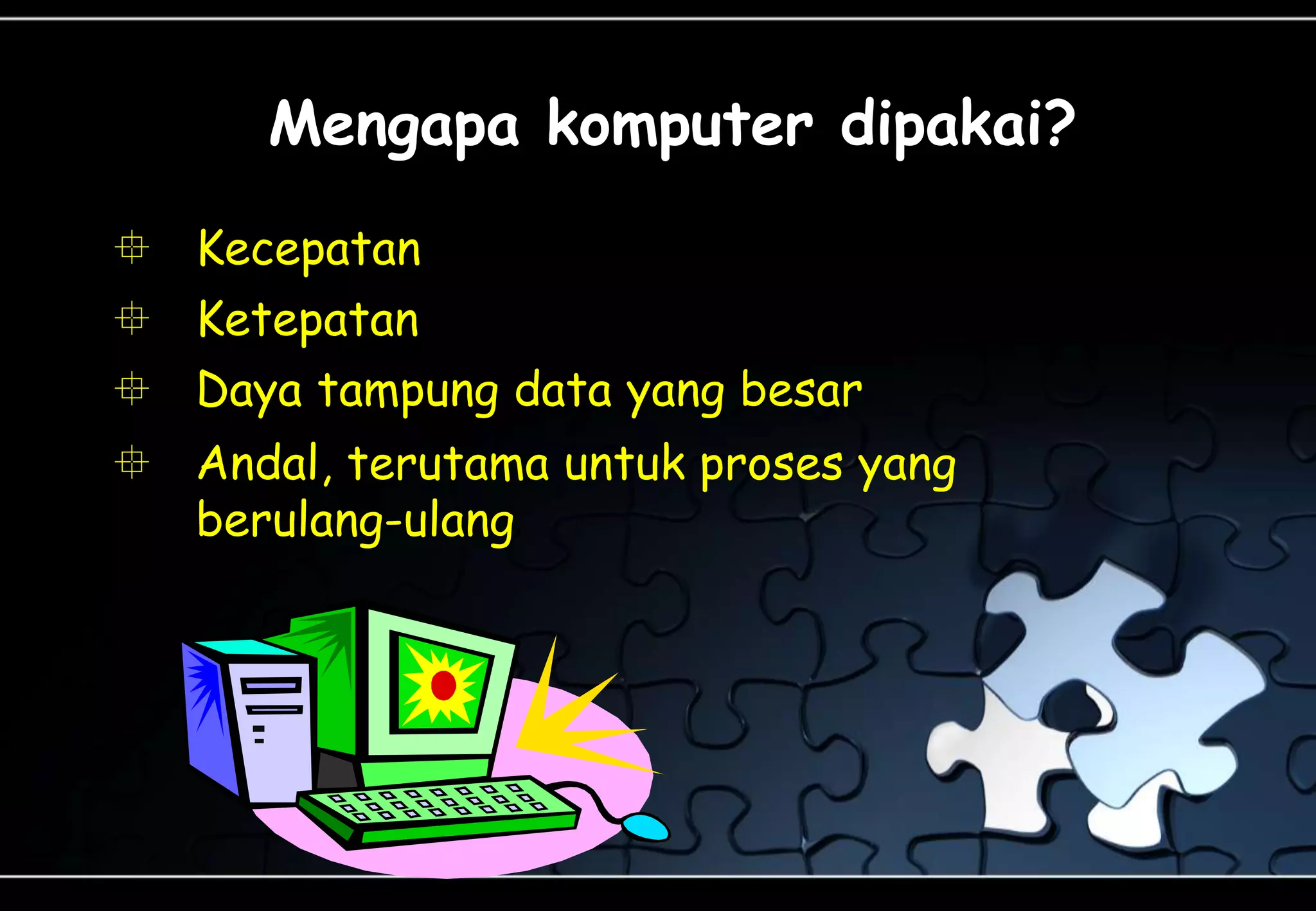 Mengapa komputer dipakai?
 Andal, terutama untuk proses yang
berulang-ulang
 Ketepatan
 Daya tampung data yang besar
 Kecepatan
 