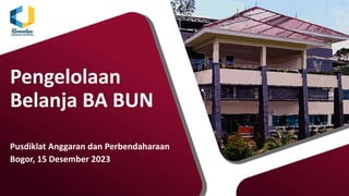 Pengelolaan
Belanja BA BUN
Pusdiklat Anggaran dan Perbendaharaan
Bogor, 15 Desember 2023
 