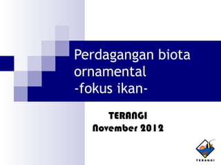 Perdagangan biota
ornamental
-fokus ikan-
     TERANGI
  November 2012
 