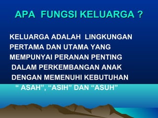 APAAPA FUNGSI KELUARGA ?FUNGSI KELUARGA ?
KELUARGA ADALAH LINGKUNGAN
PERTAMA DAN UTAMA YANG
MEMPUNYAI PERANAN PENTING
DALAM PERKEMBANGAN ANAK
DENGAN MEMENUHI KEBUTUHAN
“ ASAH”, “ASIH” DAN “ASUH”
 