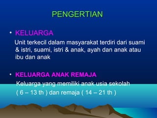 PENGERTIANPENGERTIAN
• KELUARGA
Unit terkecil dalam masyarakat terdiri dari suami
& istri, suami, istri & anak, ayah dan anak atau
ibu dan anak
• KELUARGA ANAK REMAJA
Keluarga yang memiliki anak usia sekolah
( 6 – 13 th ) dan remaja ( 14 – 21 th )
 