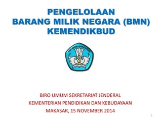 PENGELOLAAN 
BARANG MILIK NEGARA (BMN) 
KEMENDIKBUD 
BIRO UMUM SEKRETARIAT JENDERAL 
KEMENTERIAN PENDIDIKAN DAN KEBUDAYAAN 
MAKASAR, 15 NOVEMBER 2014 
1 
 