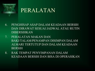 6. PENGHISAP ASAP DALAM KEADAAN BERSIH
DAN DIRAWAT SESUAI JADWAL ATAU RUTIN
DIBERSIHKAN
7. PERALATAN MAKAN DAN
BAKI/TALAM/PENAMPAN DISIMPAN DALAM
ALMARI TERTUTUP DAN DALAM KEADAAN
BERSIH
8. RAK TEMPAT PENYIMPANAN DALAM
KEADAAN BERSIH DAN BISA DI OPERASIKAN
PERALATAN
 