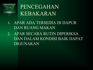 PENCEGAHAN
KEBAKARAN
1. APAR ADA TERSEDIA DI DAPUR
DAN RUANG MAKAN
2. APAR SECARA RUTIN DIPERIKSA
DAN DALAM KONDISI BAIK DAPAT
DIGUNAKAN
 