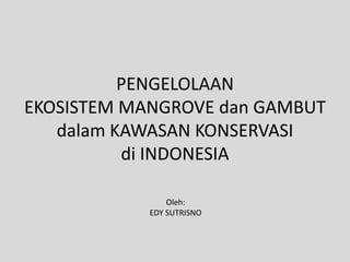 PENGELOLAAN
EKOSISTEM MANGROVE dan GAMBUT
dalam KAWASAN KONSERVASI
di INDONESIA
Oleh:
EDY SUTRISNO
 