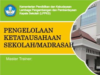Lembaga Pengembangan dan Pemberdayaan Kepala Sekolah (LPPKS) Indonesia - 2014
PENGELOLAAN
KETATAUSAHAAN
SEKOLAH/MADRASAH
Master Trainer:
 