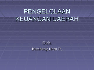 PENGELOLAAN
KEUANGAN DAERAH


       Oleh:
   Bambang Heru P.,
 