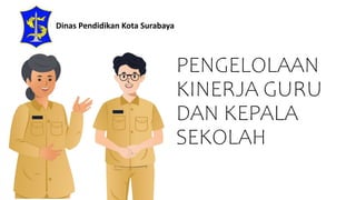 PENGELOLAAN
KINERJA GURU
DAN KEPALA
SEKOLAH
Dinas Pendidikan Kota Surabaya
 