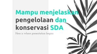 Mampu menjelaskan
pengelolaan dan
konservasi SDA
Here is where presentation begins
 
