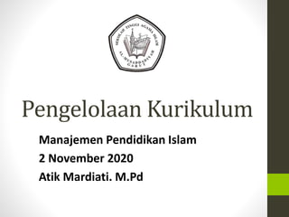 Pengelolaan Kurikulum
Manajemen Pendidikan Islam
2 November 2020
Atik Mardiati. M.Pd
 