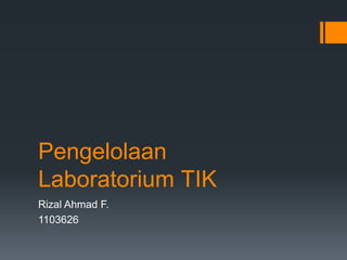 Pengelolaan
Laboratorium TIK
Rizal Ahmad F.
1103626
 
