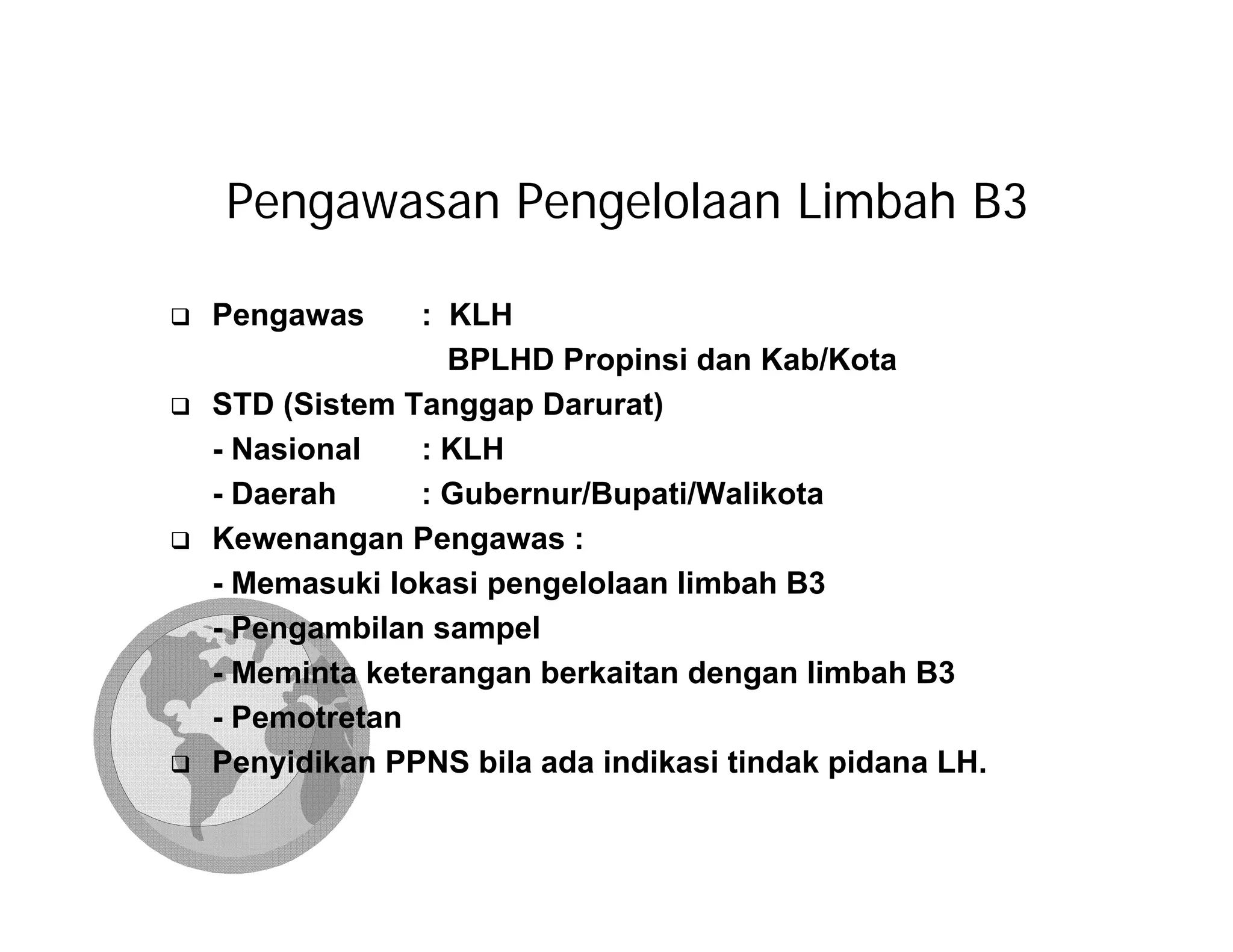 Pengawasan Pengelolaan Limbah B3

Pengawas      : KLH
                BPLHD Propinsi dan Kab/Kota
STD (Sistem Tanggap Darurat)
- Nasional    : KLH
- Daerah      : Gubernur/Bupati/Walikota
Kewenangan Pengawas :
- Memasuki lokasi pengelolaan limbah B3
- Pengambilan sampel
- Meminta keterangan berkaitan dengan limbah B3
- Pemotretan
Penyidikan PPNS bila ada indikasi tindak pidana LH.
 