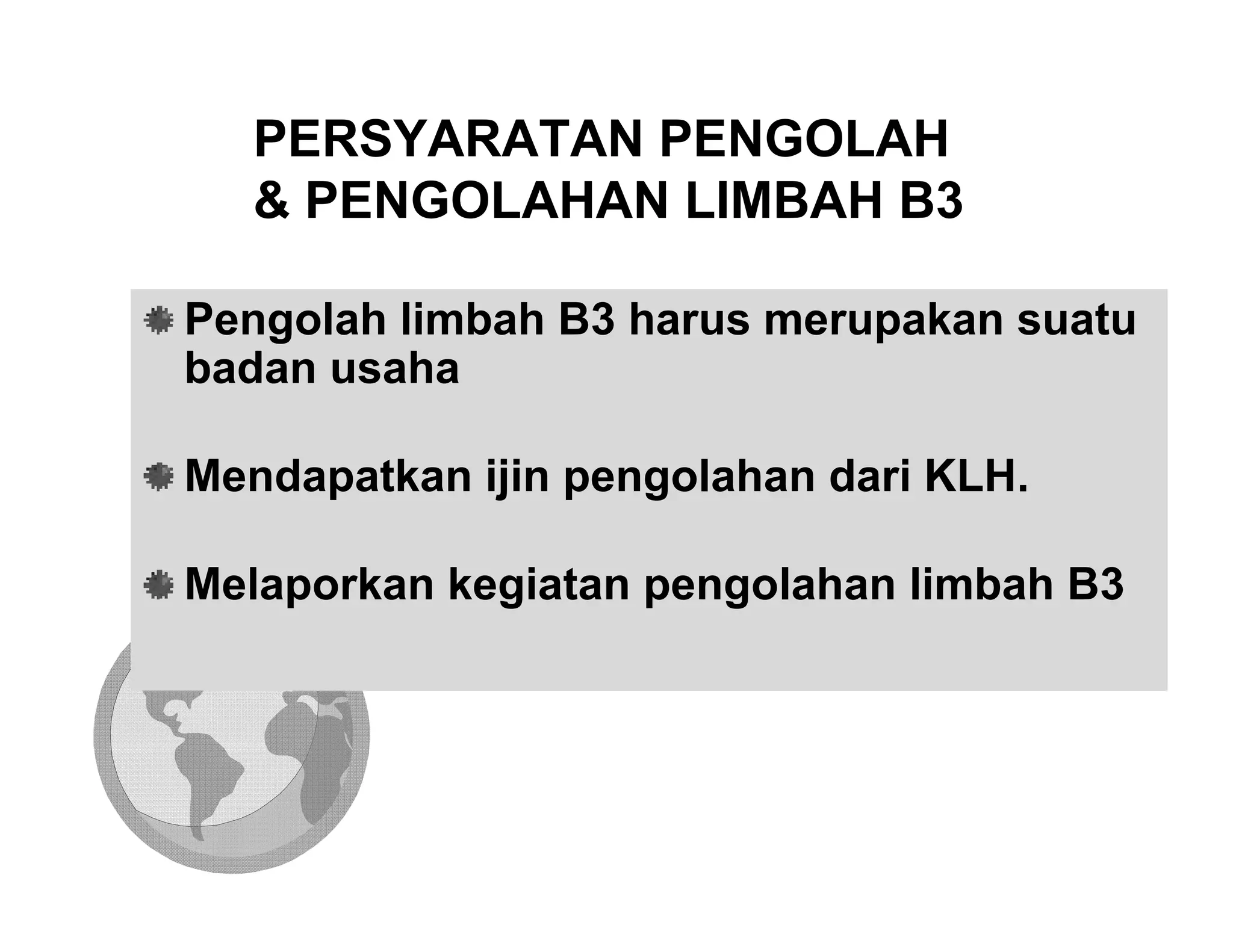 PERSYARATAN PENGOLAH
   & PENGOLAHAN LIMBAH B3

Pengolah limbah B3 harus merupakan suatu
badan usaha

Mendapatkan ijin pengolahan dari KLH.

Melaporkan kegiatan pengolahan limbah B3
 