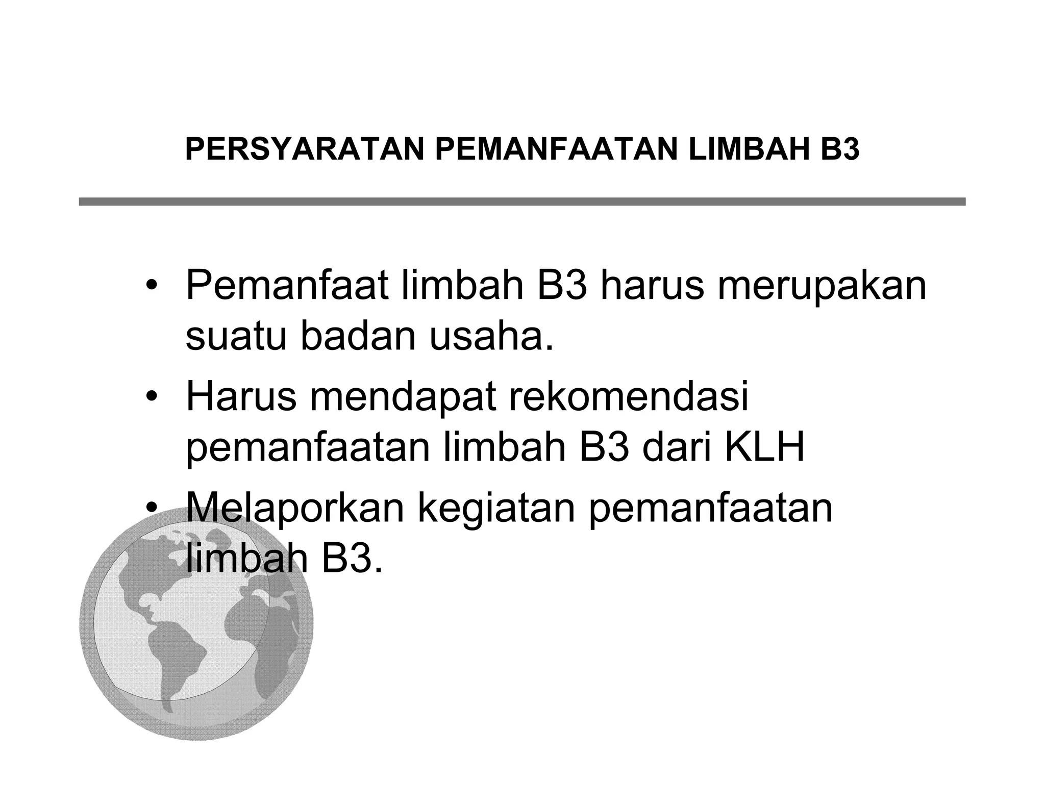 PERSYARATAN PEMANFAATAN LIMBAH B3



• Pemanfaat limbah B3 harus merupakan
  suatu badan usaha.
• Harus mendapat rekomendasi
  pemanfaatan limbah B3 dari KLH
• Melaporkan kegiatan pemanfaatan
  limbah B3.
 