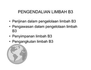PENGENDALIAN LIMBAH B3

• Perijinan dalam pengelolaan limbah B3
• Pengawasan dalam pengelolaan limbah
  B3
• Penyimpanan limbah B3
• Pengangkutan limbah B3
 