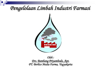 Pengelolaan Limbah Industri Farmasi
Oleh :
Drs. Bambang Priyambodo, Apt.
PT. Berlico Mulia Farma, Yogyakarta
 