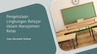 Pengelolaan
Lingkungan Belajar
dalam Manajemen
Kelas
Yayu Nuraidah Solihat
 