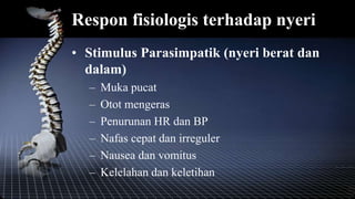 Respon fisiologis terhadap nyeri
• Stimulus Parasimpatik (nyeri berat dan
dalam)
– Muka pucat
– Otot mengeras
– Penurunan HR dan BP
– Nafas cepat dan irreguler
– Nausea dan vomitus
– Kelelahan dan keletihan
 