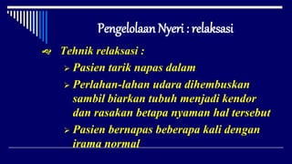 Pengelolaan Nyeri : relaksasi
 Tehnik relaksasi :
 Pasien tarik napas dalam
 Perlahan-lahan udara dihembuskan
sambil biarkan tubuh menjadi kendor
dan rasakan betapa nyaman hal tersebut
 Pasien bernapas beberapa kali dengan
irama normal
 