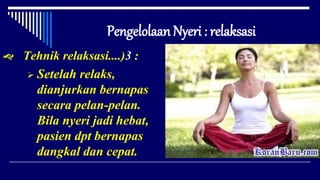 Pengelolaan Nyeri : relaksasi
 Tehnik relaksasi....)3 :
 Setelah relaks,
dianjurkan bernapas
secara pelan-pelan.
Bila nyeri jadi hebat,
pasien dpt bernapas
dangkal dan cepat.
 