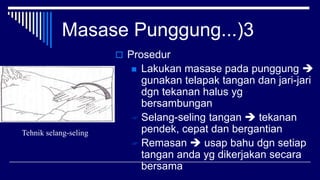 Masase Punggung...)3
 Prosedur
 Lakukan masase pada punggung 
gunakan telapak tangan dan jari-jari
dgn tekanan halus yg
bersambungan
 Selang-seling tangan  tekanan
pendek, cepat dan bergantian
 Remasan  usap bahu dgn setiap
tangan anda yg dikerjakan secara
bersama
Tehnik selang-seling
 