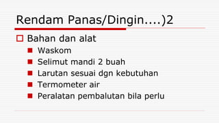 Rendam Panas/Dingin....)2
 Bahan dan alat
 Waskom
 Selimut mandi 2 buah
 Larutan sesuai dgn kebutuhan
 Termometer air
 Peralatan pembalutan bila perlu
 