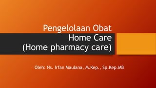 Pengelolaan Obat
Home Care
(Home pharmacy care)
Oleh: Ns. Irfan Maulana, M.Kep., Sp.Kep.MB
 