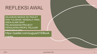 SiILAHKAN MASUK KE PADLET
DAN TULISKAN KENDALA YANG
ANDA ALAMI SAAT
PELAKSANAAN PROJECT
PENGUATAN PROFIL PELAJAR
PANCASILA (P5)
20XX presentation title 4
REFLEKSI AWAL
https://padlet.com/sugiyarti19/Book
marks
 