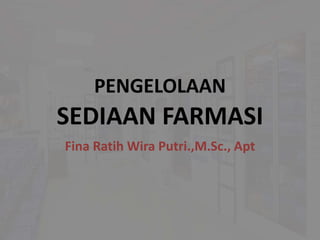PENGELOLAAN
SEDIAAN FARMASI
Fina Ratih Wira Putri.,M.Sc., Apt
 