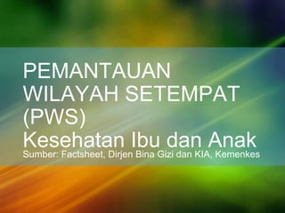 PEMANTAUAN
WILAYAH SETEMPAT
(PWS)
Kesehatan Ibu dan AnakSumber: Factsheet, Dirjen Bina Gizi dan KIA, Kemenkes
 