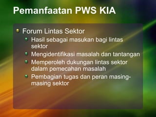 Pemanfaatan PWS KIA
Forum Lintas Sektor
Hasil sebagai masukan bagi lintas
sektor
Mengidentifikasi masalah dan tantangan
Memperoleh dukungan lintas sektor
dalam pemecahan masalah
Pembagian tugas dan peran masing-
masing sektor
 