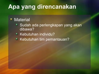 Apa yang direncanakan
Material
Sudah ada perlengkapan yang akan
dibawa?
Kebutuhan individu?
Kebutuhan tim pemantauan?
 