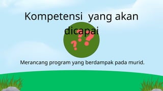 Kompetensi yang akan
dicapai
Merancang program yang berdampak pada murid.
 