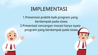 IMPLEMENTASI
1.Presentasi praktik baik program yang
berdampak pada siswa
2.Presentasi rancangan inovasi karya nyata
program yang berdampak pada siswa
 